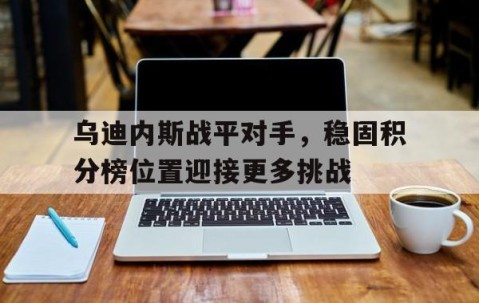 九游会-关于乌迪内斯战平对手，稳固积分榜位置迎接更多挑战的信息